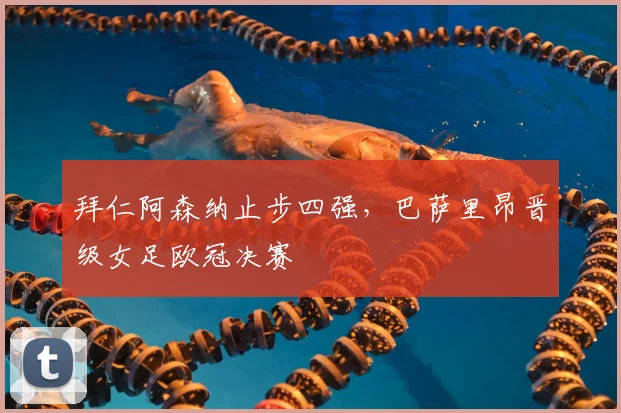 拜仁阿森纳止步四强，巴萨里昂晋级女足欧冠决赛