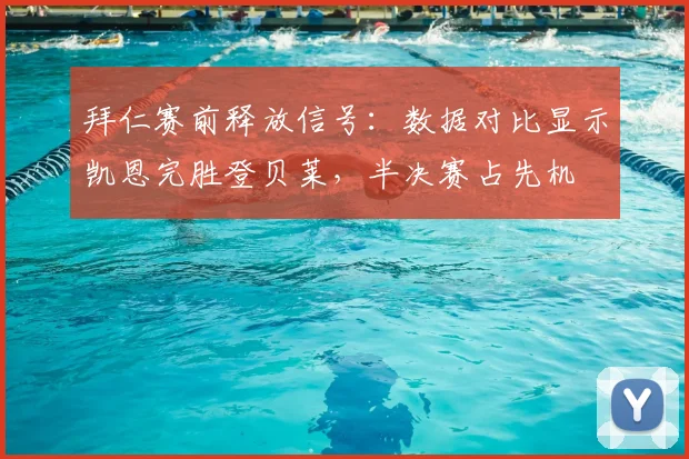 拜仁赛前释放信号:数据对比显示凯恩完胜登贝莱,半决赛占先机