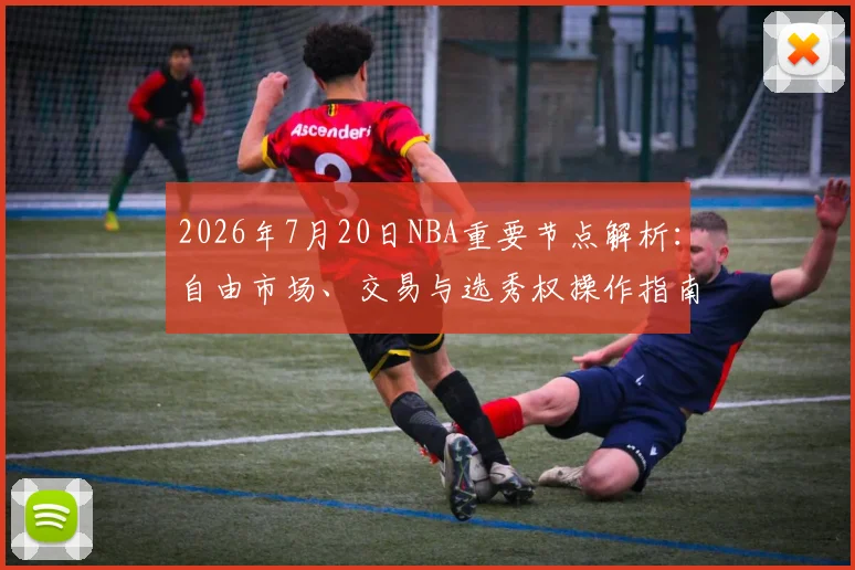 2026年7月20日NBA重要节点解析：自由市场、交易与选秀权操作指南