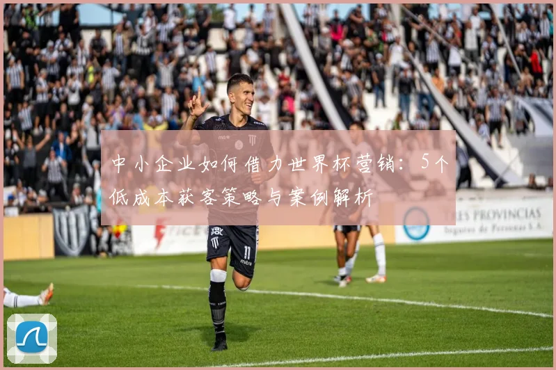 中小企业如何借力世界杯营销:5个低成本获客策略与案例解析