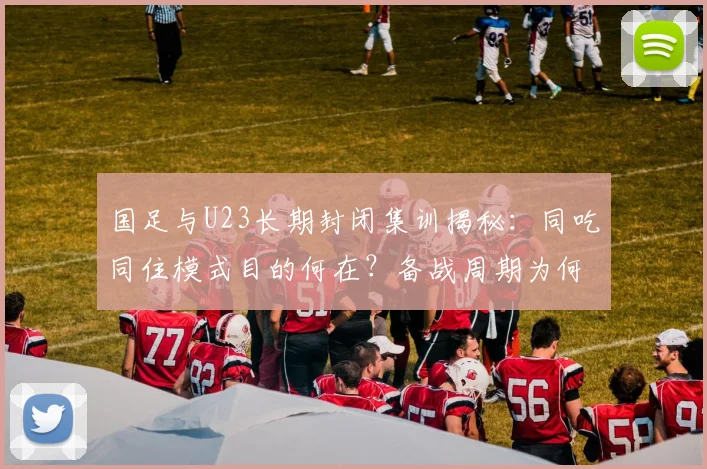 国足与U23长期封闭集训揭秘:同吃同住模式目的何在?备战周期为何拉长?