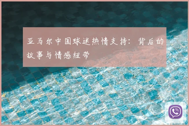 亚马尔中国球迷热情支持:背后的故事与情感纽带