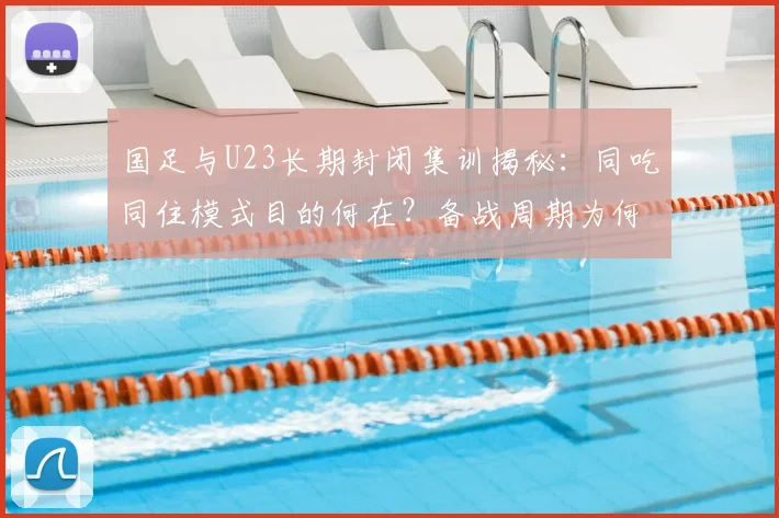 国足与U23长期封闭集训揭秘：同吃同住模式目的何在？备战周期为何拉长？