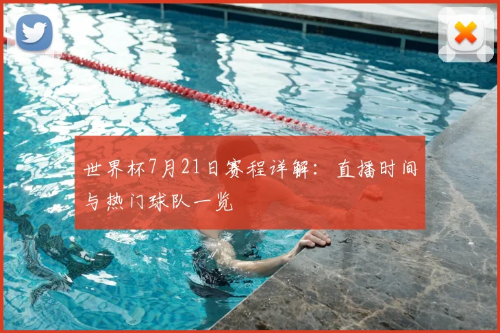 世界杯7月21日赛程详解：直播时间与热门球队一览