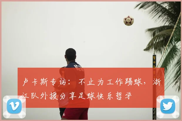 卢卡斯专访:不止为工作踢球,浙江队外援分享足球快乐哲学