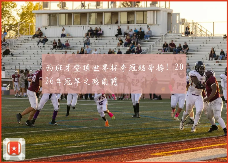 西班牙登顶世界杯夺冠赔率榜!2026年冠军之路前瞻