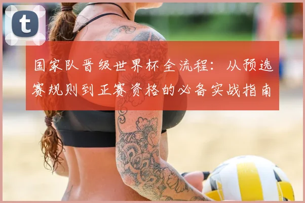 国家队晋级世界杯全流程：从预选赛规则到正赛资格的必备实战指南