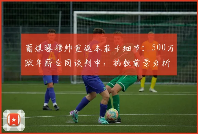 葡媒曝穆帅重返本菲卡细节：500万欧年薪合同谈判中，执教前景分析