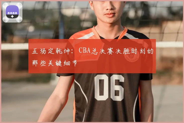 五场定乾坤:CBA总决赛决胜时刻的那些关键细节