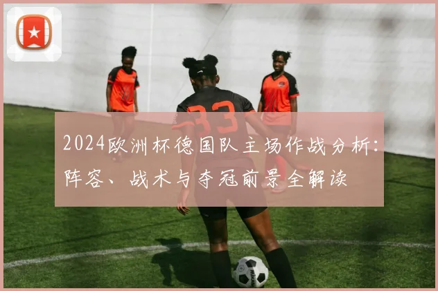 2024欧洲杯德国队主场作战分析：阵容、战术与夺冠前景全解读