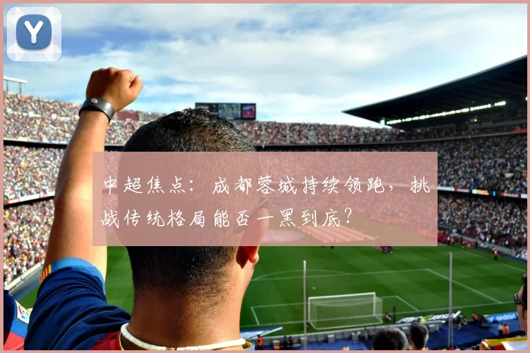 中超焦点:成都蓉城持续领跑,挑战传统格局能否一黑到底?