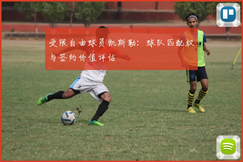 受限自由球员凯斯勒：球队匹配权与签约价值评估
