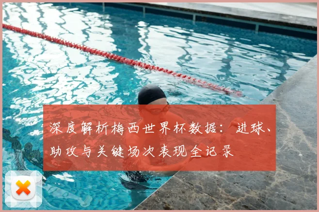深度解析梅西世界杯数据:进球、助攻与关键场次表现全记录