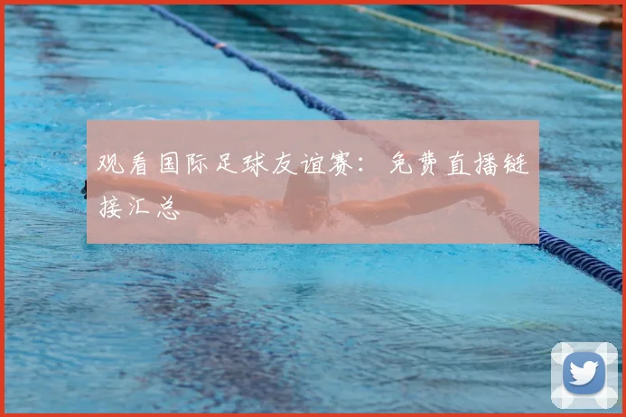 观看国际足球友谊赛：免费直播链接汇总