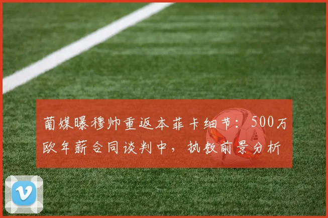 葡媒曝穆帅重返本菲卡细节:500万欧年薪合同谈判中,执教前景分析