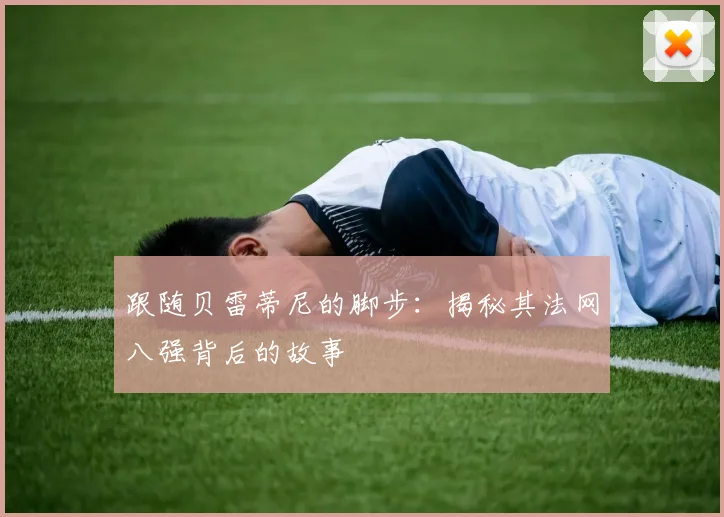 跟随贝雷蒂尼的脚步:揭秘其法网八强背后的故事