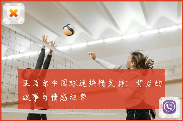 亚马尔中国球迷热情支持:背后的故事与情感纽带