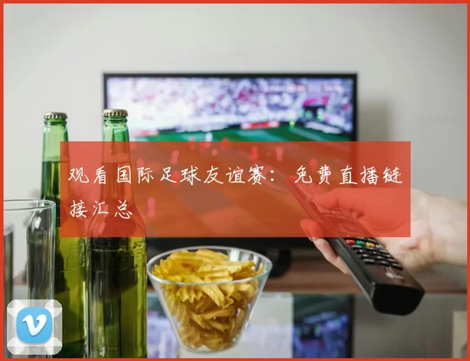观看国际足球友谊赛:免费直播链接汇总