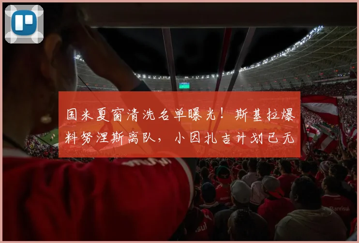 国米夏窗清洗名单曝光！斯基拉爆料努涅斯离队，小因扎吉计划已无他位置，或投利雅得新月