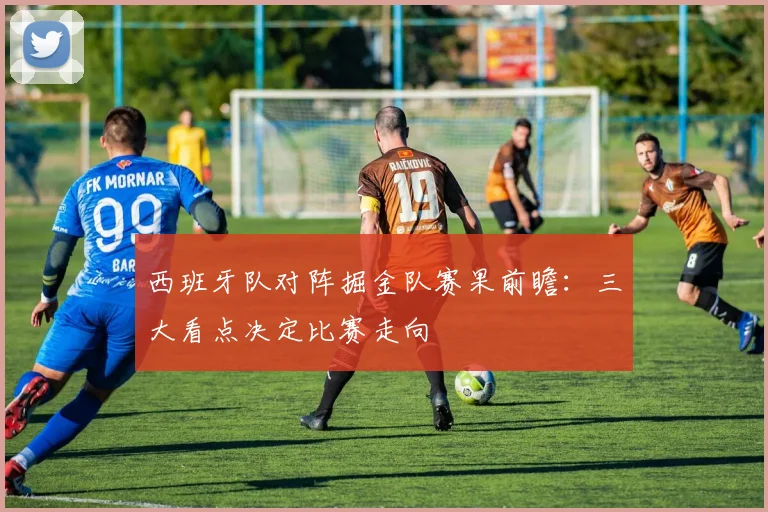 西班牙队对阵掘金队赛果前瞻:三大看点决定比赛走向