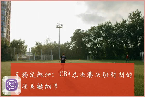 五场定乾坤：CBA总决赛决胜时刻的那些关键细节