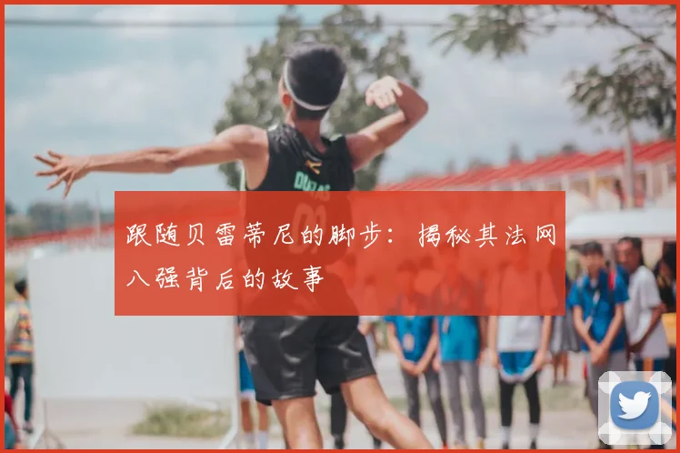 跟随贝雷蒂尼的脚步:揭秘其法网八强背后的故事