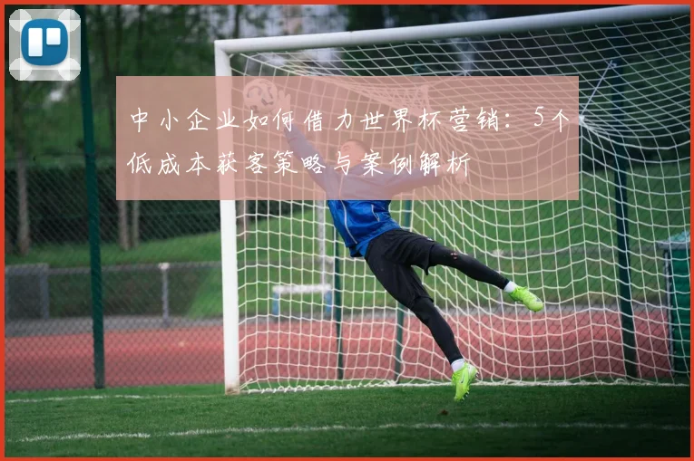 中小企业如何借力世界杯营销：5个低成本获客策略与案例解析