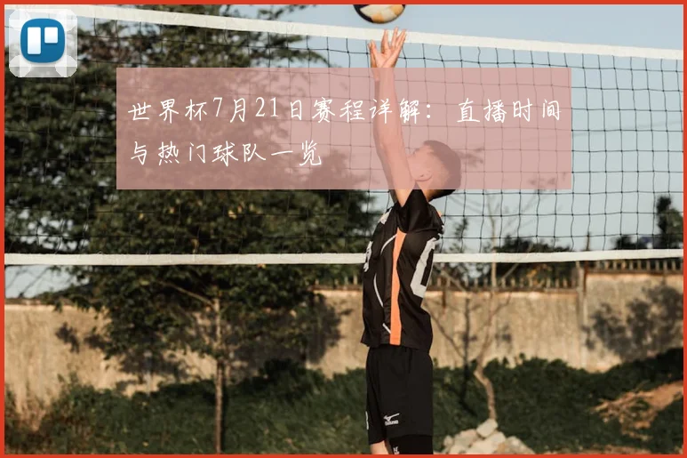 世界杯7月21日赛程详解:直播时间与热门球队一览