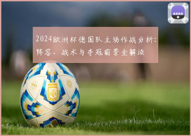 2024欧洲杯德国队主场作战分析:阵容、战术与夺冠前景全解读