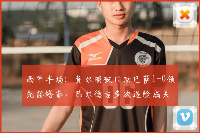 西甲半场:费尔明破门助巴萨1-0领先赫塔菲,巴尔德吉多次造险成关键看点