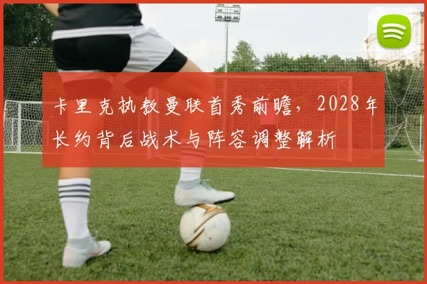 卡里克执教曼联首秀前瞻,2028年长约背后战术与阵容调整解析