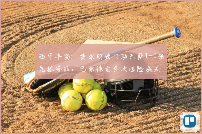 西甲半场：费尔明破门助巴萨1-0领先赫塔菲，巴尔德吉多次造险成关键看点