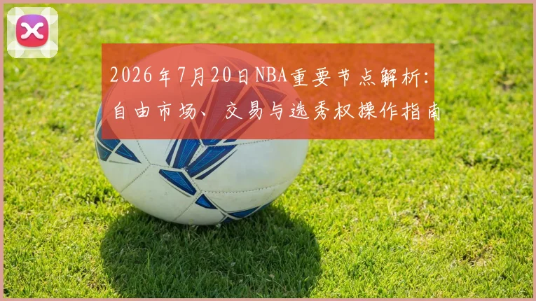 2026年7月20日NBA重要节点解析：自由市场、交易与选秀权操作指南