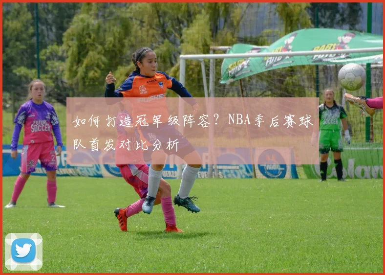 如何打造冠军级阵容?NBA季后赛球队首发对比分析