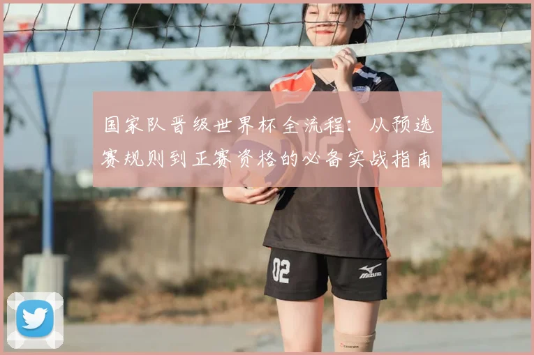 国家队晋级世界杯全流程:从预选赛规则到正赛资格的必备实战指南